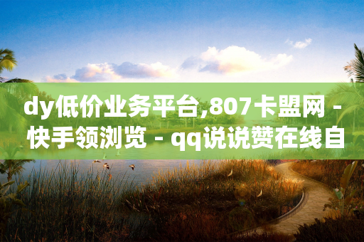 dy低价业务平台,807卡盟网 - 快手领浏览 - qq说说赞在线自助下单网站-第1张图片-靖非智能科技传媒