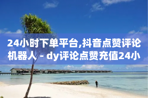 24小时下单平台,抖音点赞评论机器人 - dy评论点赞充值24小时到账 - 贴吧业务下单24小时-第1张图片-靖非智能科技传媒