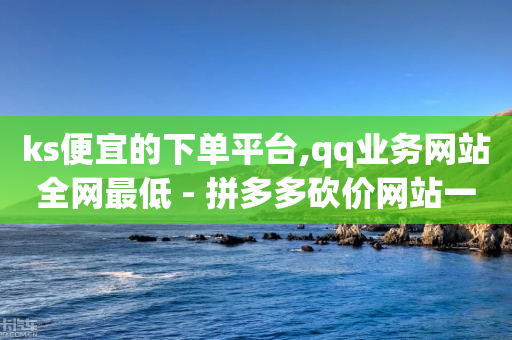 ks便宜的下单平台,qq业务网站全网最低 - 拼多多砍价网站一元10刀 - 拼多多领700元仅差积分20-第1张图片-靖非智能科技传媒