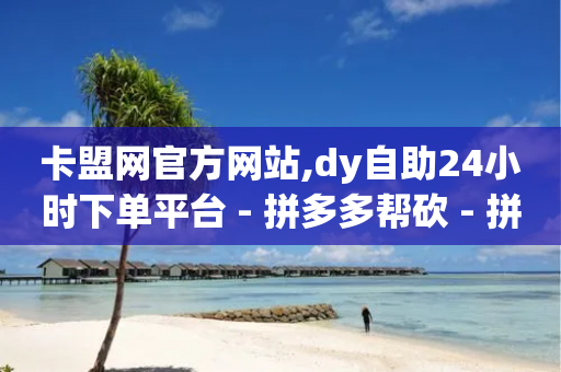 卡盟网官方网站,dy自助24小时下单平台 - 拼多多帮砍 - 拼多多助力2024年助力-第1张图片-靖非智能科技传媒