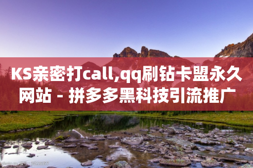 KS亲密打call,qq刷钻卡盟永久网站 - 拼多多黑科技引流推广神器 - 拼多多元宝20个还要几个人