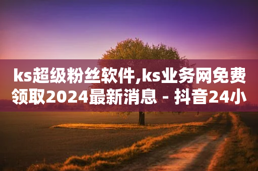 ks超级粉丝软件,ks业务网免费领取2024最新消息 - 抖音24小时秒到自助服务平台 - 刷快手播放次数的软件