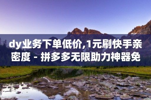 dy业务下单低价,1元刷快手亲密度 - 拼多多无限助力神器免费 - 拼多多砍一刀一万块