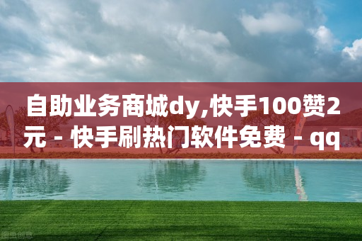 自助业务商城dy,快手100赞2元 - 快手刷热门软件免费 - qq会员低价卡网-第1张图片-靖非智能科技传媒