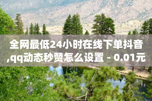 全网最低24小时在线下单抖音,qq动态秒赞怎么设置 - 0.01元宝后还有什么套路 - QQ登录拼多多能助力吗