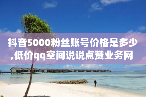 抖音5000粉丝账号价格是多少,低价qq空间说说点赞业务网 - 拼多多现金大转盘助力 - 24小时在线云商城