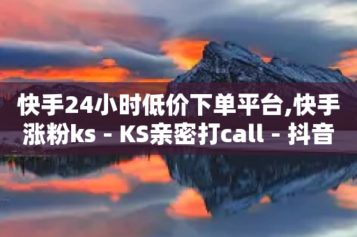 快手24小时低价下单平台,快手涨粉ks - KS亲密打call - 抖音粉丝业务24小时