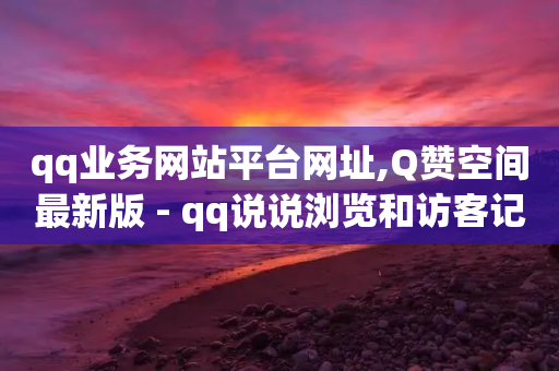 qq业务网站平台网址,Q赞空间最新版 - qq说说浏览和访客记录 - 业务24小时下单平台-第1张图片-靖非智能科技传媒