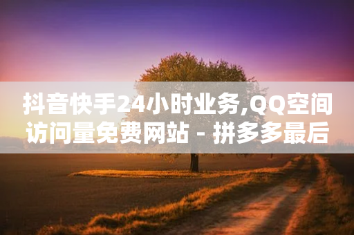 抖音快手24小时业务,QQ空间访问量免费网站 - 拼多多最后0.01助力不了 - 拼多多600剩50积分后面是啥