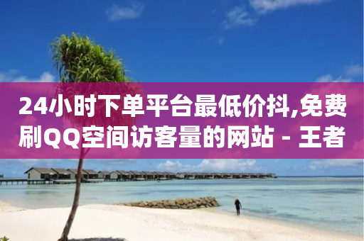 24小时下单平台最低价抖,免费刷QQ空间访客量的网站 - 王者点赞官网网址 - qq每天获得7000个赞的方法-第1张图片-靖非智能科技传媒