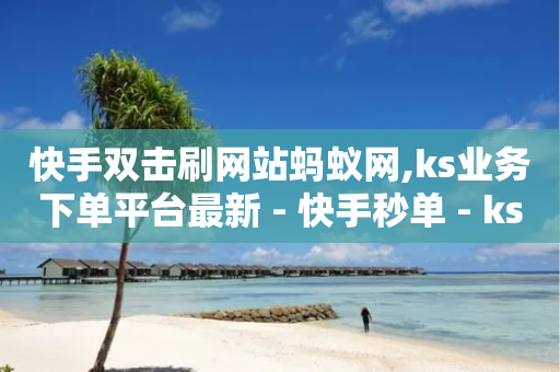 快手双击刷网站蚂蚁网,ks业务下单平台最新 - 快手秒单 - ks业务免费领取-第1张图片-靖非智能科技传媒