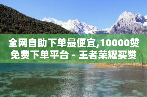 全网自助下单最便宜,10000赞免费下单平台 - 王者荣耀买赞不会封号吗 - 1元秒一万赞快手