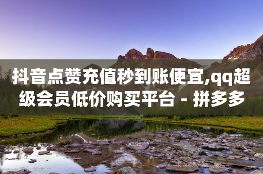 抖音点赞充值秒到账便宜,qq超级会员低价购买平台 - 拼多多帮忙助力 - 拼多多旧版本哪个好用