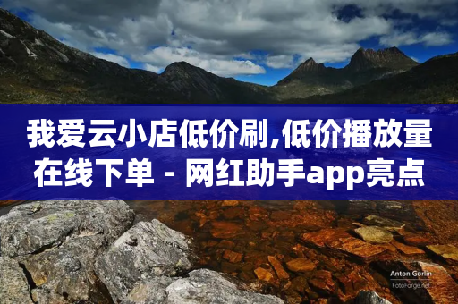 我爱云小店低价刷,低价播放量在线下单 - 网红助手app亮点 - 快手免费一万播放量