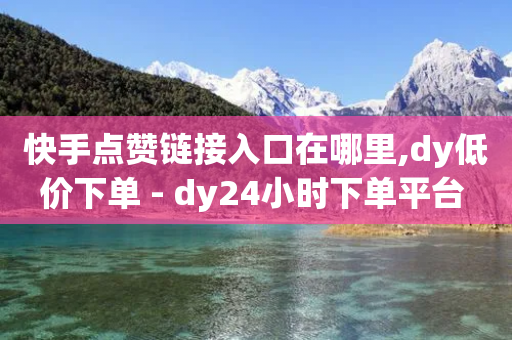 快手点赞链接入口在哪里,dy低价下单 - dy24小时下单平台 - KS业务下单平台秒到