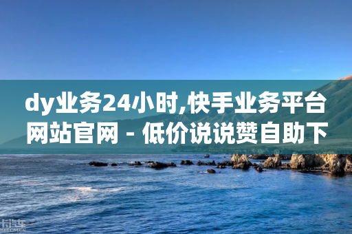 dy业务24小时,快手业务平台网站官网 - 低价说说赞自助下单 - 卡盟在线自助下单便宜