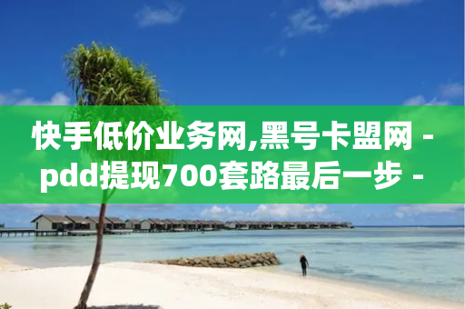 快手低价业务网,黑号卡盟网 - pdd提现700套路最后一步 - 敲诈700多块钱-第1张图片-靖非智能科技传媒