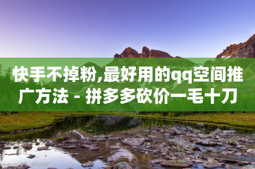 快手不掉粉,最好用的qq空间推广方法 - 拼多多砍价一毛十刀网站靠谱吗 - 拼多多怎样助力最快