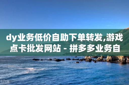 dy业务低价自助下单转发,游戏点卡批发网站 - 拼多多业务自助下单网站 - 拼多多医生端是哪个软件