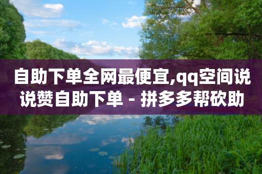 自助下单全网最便宜,qq空间说说赞自助下单 - 拼多多帮砍助力软件 - 刷刀软件-第1张图片-靖非智能科技传媒