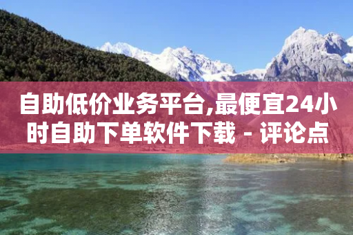 自助低价业务平台,最便宜24小时自助下单软件下载 - 评论点赞链接入口 - 抖音业务低价在线购买-第1张图片-靖非智能科技传媒