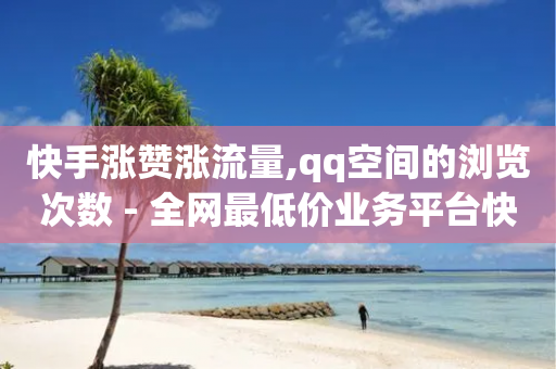 快手涨赞涨流量,qq空间的浏览次数 - 全网最低价业务平台快手业务 - 免费领取抖音浏览播放量软件