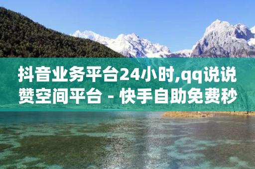 抖音业务平台24小时,qq说说赞空间平台 - 快手自助免费秒刷 - ks业务免费下单平台最便宜