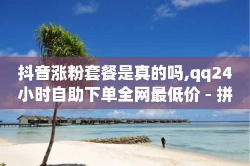 抖音涨粉套餐是真的吗,qq24小时自助下单全网最低价 - 拼多多业务网24小时自助下单 - 拼多多助力后免单是真的吗