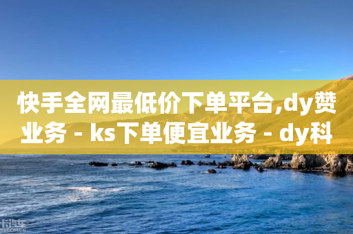 快手全网最低价下单平台,dy赞业务 - ks下单便宜业务 - dy科技助手-第1张图片-靖非智能科技传媒