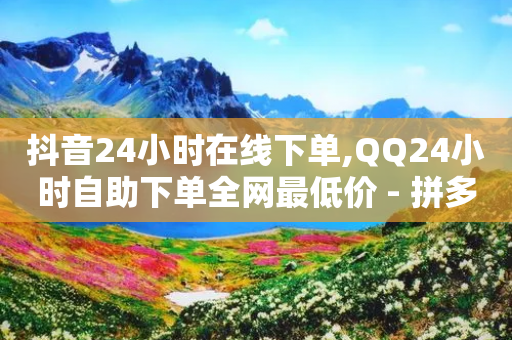 抖音24小时在线下单,QQ24小时自助下单全网最低价 - 拼多多砍价下单平台 - 9541366拼多多电话收费吗