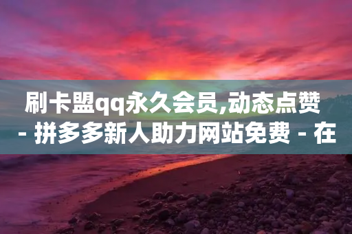 刷卡盟qq永久会员,动态点赞 - 拼多多新人助力网站免费 - 在拼多多进货在超市卖