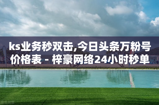 ks业务秒双击,今日头条万粉号价格表 - 梓豪网络24小时秒单业务平台 - 一秒5000赞-第1张图片-靖非智能科技传媒