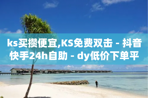 ks买攒便宜,KS免费双击 - 抖音快手24h自助 - dy低价下单平台卡盟-第1张图片-靖非智能科技传媒