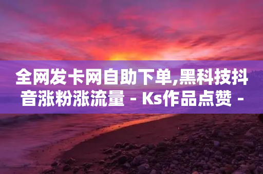 全网发卡网自助下单,黑科技抖音涨粉涨流量 - Ks作品点赞 - 王者主页秒赞网-第1张图片-靖非智能科技传媒