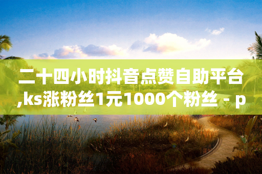 二十四小时抖音点赞自助平台,ks涨粉丝1元1000个粉丝 - pdd刷助力软件 - 全网自助下单最便宜-第1张图片-靖非智能科技传媒