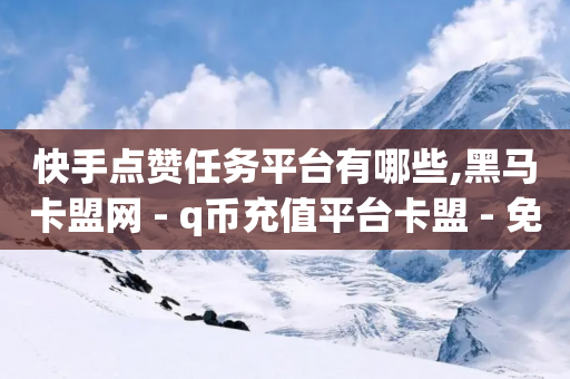 快手点赞任务平台有哪些,黑马卡盟网 - q币充值平台卡盟 - 免费领取10000播放量-第1张图片-靖非智能科技传媒