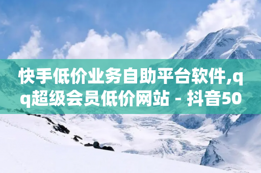 快手低价业务自助平台软件,qq超级会员低价网站 - 抖音500粉丝报价多少 - qq资料卡如何快速弄几万个赞-第1张图片-靖非智能科技传媒