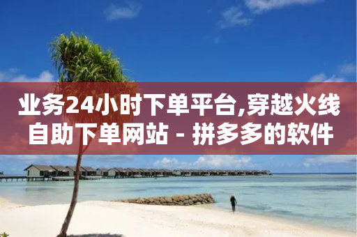 业务24小时下单平台,穿越火线自助下单网站 - 拼多多的软件 - 拼多多砍价最后一步是什么