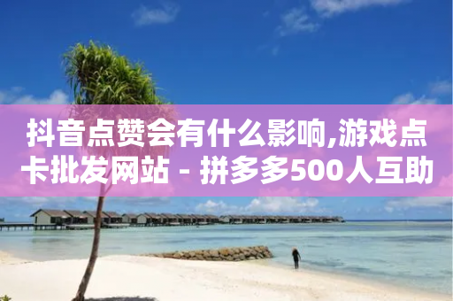 抖音点赞会有什么影响,游戏点卡批发网站 - 拼多多500人互助群 - 拼多多天天领现金助力网站-第1张图片-靖非智能科技传媒