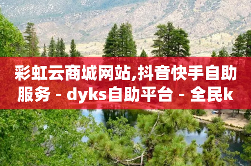 彩虹云商城网站,抖音快手自助服务 - dyks自助平台 - 全民k歌刷收听率-第1张图片-靖非智能科技传媒