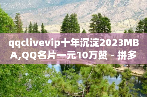 qqclivevip十年沉淀2023MBA,QQ名片一元10万赞 - 拼多多自助下单24小时平台 - 拼多多差0.2积分需要多少人-第1张图片-靖非智能科技传媒