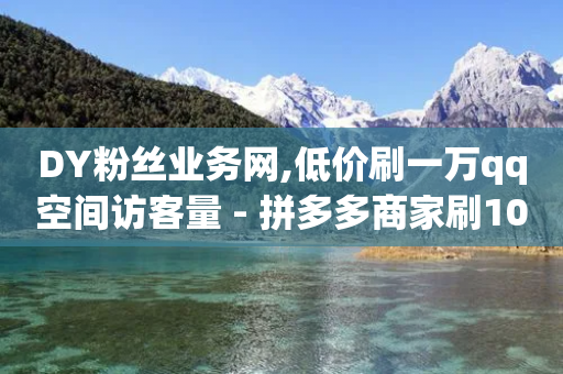 DY粉丝业务网,低价刷一万qq空间访客量 - 拼多多商家刷10万销量 - 拼多多助力好