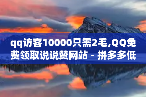 qq访客10000只需2毛,QQ免费领取说说赞网站 - 拼多多低价助力 - 拼多多700锦鲤附体怎么办-第1张图片-靖非智能科技传媒