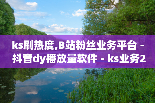 ks刷热度,B站粉丝业务平台 - 抖音dy播放量软件 - ks业务24小时下单平台最便宜