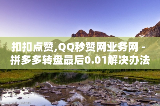 扣扣点赞,QQ秒赞网业务网 - 拼多多转盘最后0.01解决办法 - 拼多多提现50现金大转盘-第1张图片-靖非智能科技传媒