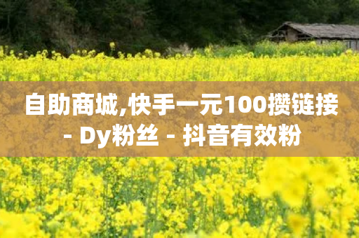 自助商城,快手一元100攒链接 - Dy粉丝 - 抖音有效粉