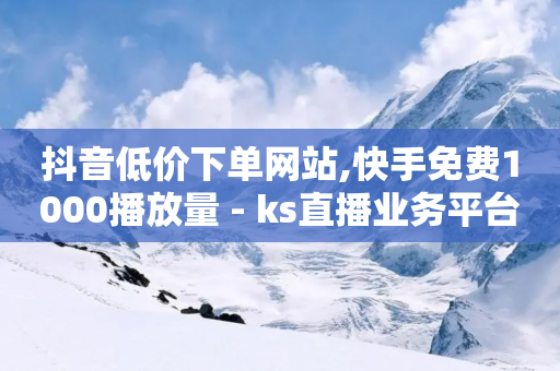 抖音低价下单网站,快手免费1000播放量 - ks直播业务平台怎么下 - 快手网红软件