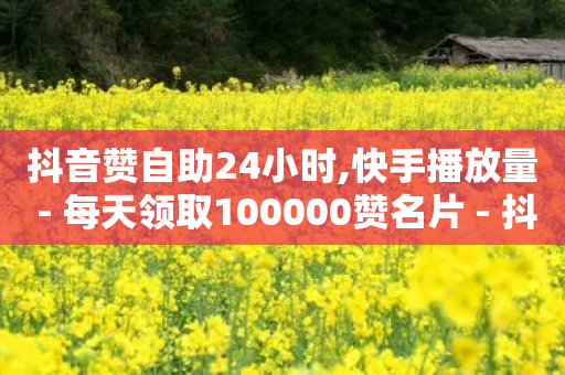 抖音赞自助24小时,快手播放量 - 每天领取100000赞名片 - 抖音增点赞量充值