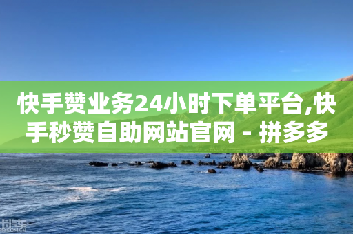 快手赞业务24小时下单平台,快手秒赞自助网站官网 - 拼多多助力一毛十刀网站 - 淘宝天天领现金入口