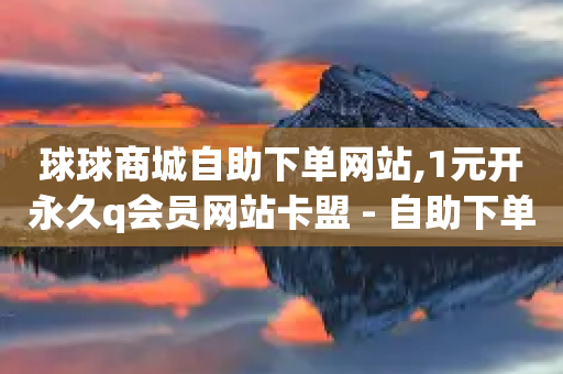 球球商城自助下单网站,1元开永久q会员网站卡盟 - 自助下单平 - qq刷访客免费版网站